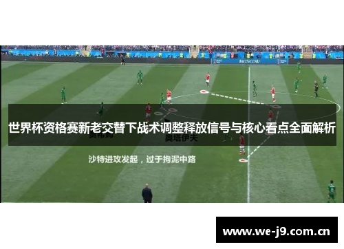 世界杯资格赛新老交替下战术调整释放信号与核心看点全面解析 世界杯资格赛新老交替下战术调整释放信号与核心看点全面解析