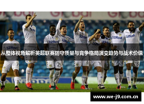 从整体视角解析英超联赛防守质量与竞争格局演变趋势与战术价值 从整体视角解析英超联赛防守质量与竞争格局演变趋势与战术价值