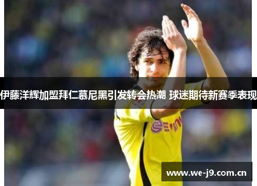 伊藤洋辉加盟拜仁慕尼黑引发转会热潮 球迷期待新赛季表现